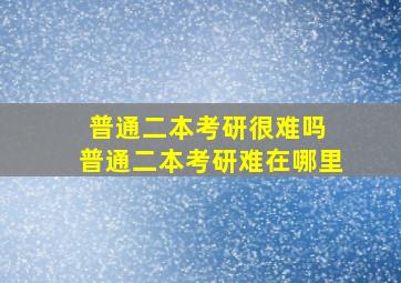 普通二本考研很难吗 普通二本考研难在哪里